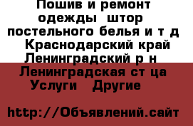 Пошив и ремонт одежды, штор, постельного белья и т.д. - Краснодарский край, Ленинградский р-н, Ленинградская ст-ца Услуги » Другие   